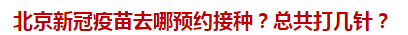 北京新冠疫苗去哪預(yù)約接種？總共打幾針？