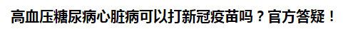 高血壓糖尿病心臟病可以打新冠疫苗嗎？官方答疑！