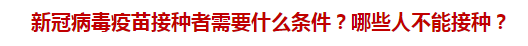 新冠病毒疫苗接種者需要什么條件？哪些人不能接種？