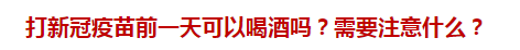 打新冠疫苗前一天可以喝酒嗎？需要注意什么？