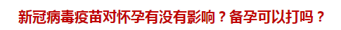 新冠病毒疫苗對懷孕有沒有影響？備孕可以打嗎？