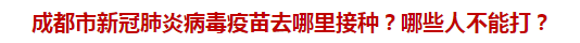 成都市新冠肺炎病毒疫苗去哪里接種？哪些人不能打？