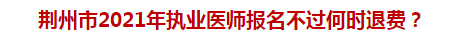 荊州市2021年執(zhí)業(yè)醫(yī)師報(bào)名不過何時退費(fèi)？