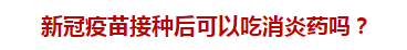 新冠疫苗接種后可以吃消炎藥嗎？