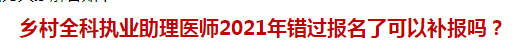 鄉(xiāng)村全科執(zhí)業(yè)助理醫(yī)師2021年錯過報名了可以補報嗎？