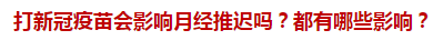 打新冠疫苗會影響月經(jīng)推遲嗎？都有哪些影響？