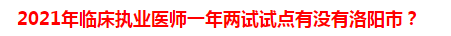 2021年臨床執(zhí)業(yè)醫(yī)師一年兩試試點有沒有洛陽市？