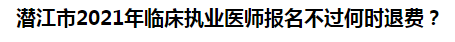 潛江市2021年臨床執(zhí)業(yè)醫(yī)師報(bào)名不過何時(shí)退費(fèi)？