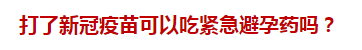 打了新冠疫苗可以吃緊急避孕藥嗎？