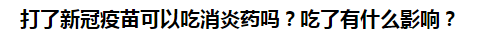 打了新冠疫苗可以吃消炎藥嗎？吃了有什么影響？