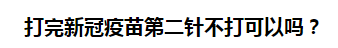 打完新冠疫苗第二針不打可以嗎？