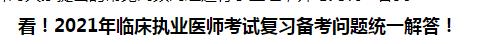 看！2021年臨床執(zhí)業(yè)醫(yī)師考試復(fù)習(xí)備考問題統(tǒng)一解答！