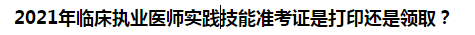 2021年臨床執(zhí)業(yè)醫(yī)師實踐技能準考證是打印還是領(lǐng)取？