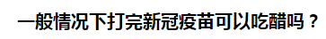 一般情況下打完新冠疫苗可以吃醋嗎？