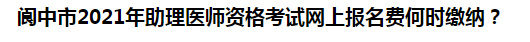 閬中市2021年助理醫(yī)師資格考試網上報名費何時繳納？