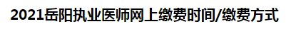 2021岳陽執(zhí)業(yè)醫(yī)師網(wǎng)上繳費時間繳費方式