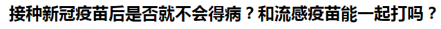 接種新冠疫苗后是否就不會得??？和流感疫苗能一起打嗎？