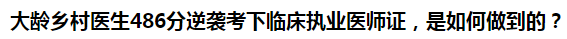 大齡鄉(xiāng)村醫(yī)生486分逆襲考下臨床執(zhí)業(yè)醫(yī)師證，是如何做到的？