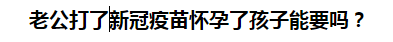 老公打了新冠疫苗懷孕了孩子能要嗎？