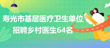 濰坊市壽光市基層醫(yī)療衛(wèi)生單位2023年招聘鄉(xiāng)村醫(yī)生64名