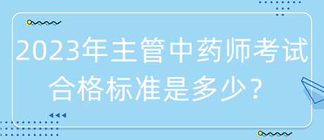 2023年主管中藥師考試合格標(biāo)準(zhǔn)是多少？