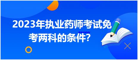 湖北2023年執(zhí)業(yè)藥師考試免考兩科的條件？