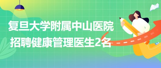 復(fù)旦大學(xué)附屬中山醫(yī)院健康管理中心招聘健康管理專職醫(yī)生2名