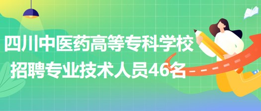 四川中醫(yī)藥高等?？茖W(xué)校招聘非事業(yè)編制專業(yè)技術(shù)人員46名