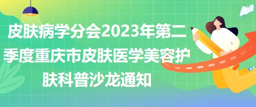 皮膚病學分會2023年第二季度重慶市皮膚醫(yī)學美容護膚科普沙龍通知