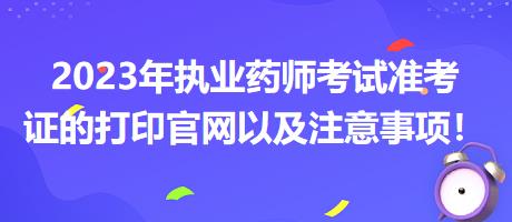 2023年執(zhí)業(yè)藥師考試準(zhǔn)考證的打印官網(wǎng)以及注意事項(xiàng)！