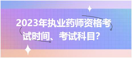 2023年執(zhí)業(yè)藥師資格考試時間、考試科目？