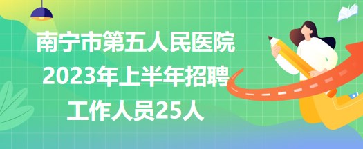 南寧市第五人民醫(yī)院2023年上半年招聘工作人員25人