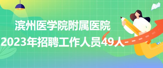 濱州醫(yī)學(xué)院附屬醫(yī)院2023年招聘工作人員49人