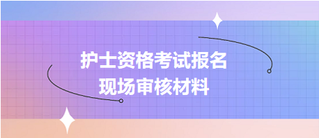 護(hù)士資格考試報(bào)名現(xiàn)場(chǎng)確認(rèn)審核哪些資料？