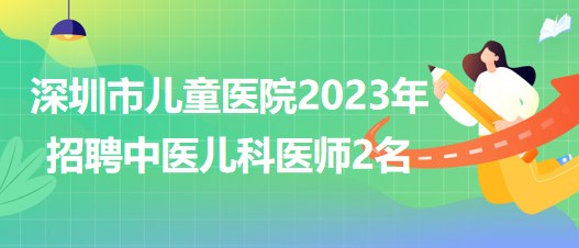 深圳市兒童醫(yī)院2023年招聘中醫(yī)兒科醫(yī)師2名