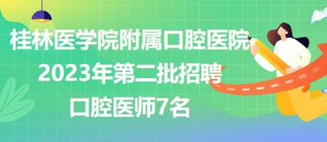 桂林醫(yī)學院附屬口腔醫(yī)院2023年第二批招聘口腔醫(yī)師7名