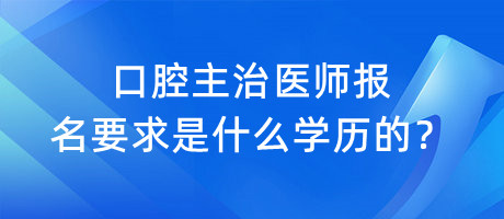 口腔主治醫(yī)師報名要求是什么學(xué)歷的？