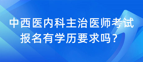 中西醫(yī)內(nèi)科主治醫(yī)師考試報名有學(xué)歷要求嗎？