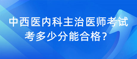 中西醫(yī)內(nèi)科主治醫(yī)師考試考多少分能合格？