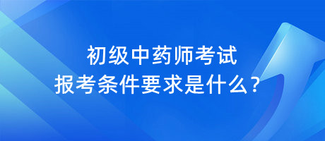 初級中藥師考試報考條件要求是什么？