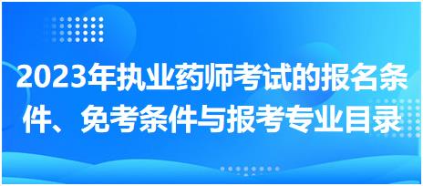 2023年執(zhí)業(yè)藥師考試的報名條件、免考條件與報考專業(yè)目錄？