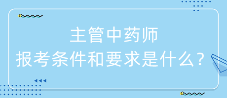 主管中藥師的報考條件和要求是什么？