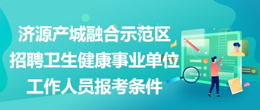 濟源產城融合示范區(qū)招聘衛(wèi)生健康事業(yè)單位工作人員報考條件