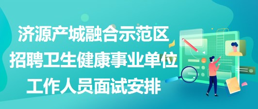 濟(jì)源產(chǎn)城融合示范區(qū)招聘衛(wèi)生健康事業(yè)單位工作人員面試安排