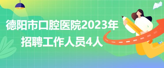 四川省德陽市口腔醫(yī)院2023年5月招聘工作人員4人