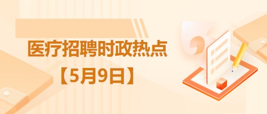 醫(yī)療衛(wèi)生招聘時事政治：2023年5月9日時政熱點整理