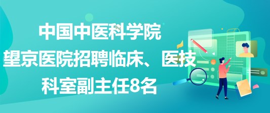 中國(guó)中醫(yī)科學(xué)院望京醫(yī)院招聘臨床、醫(yī)技科室副主任8名