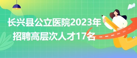 浙江省湖州市長興縣公立醫(yī)院2023年招聘高層次人才17名