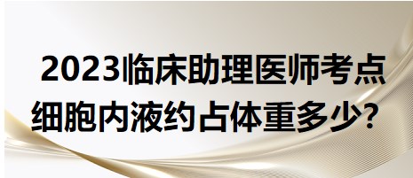 2023臨床助理醫(yī)師考點(diǎn)-細(xì)胞內(nèi)液體重占比