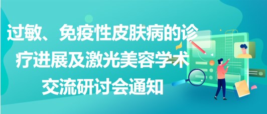 過敏、免疫性皮膚病的診療進(jìn)展及激光美容學(xué)術(shù)交流研討會通知